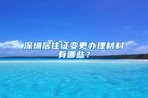 深圳居住证变更办理材料有哪些？