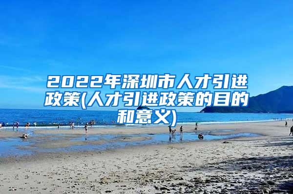 2022年深圳市人才引进政策(人才引进政策的目的和意义)