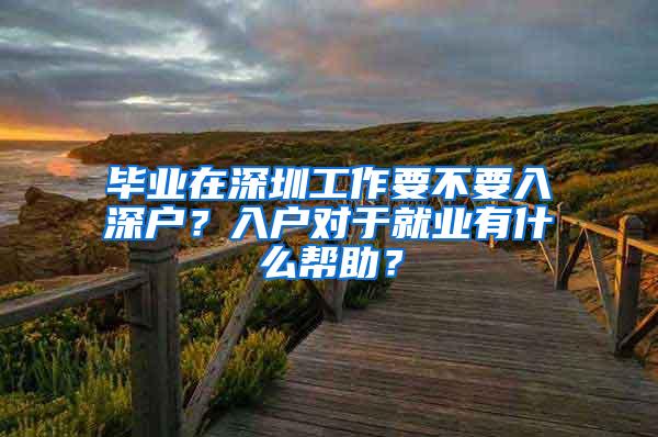 毕业在深圳工作要不要入深户？入户对于就业有什么帮助？