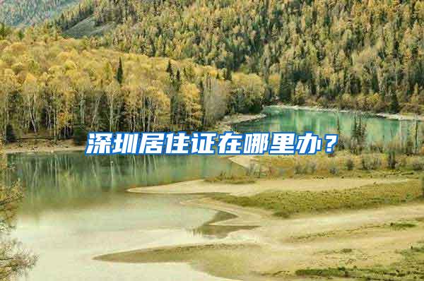 深圳居住证在哪里办？