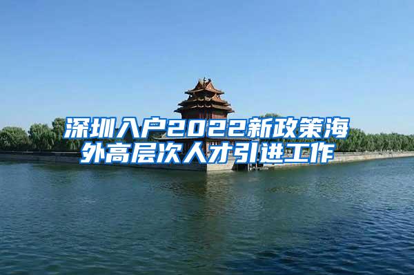 深圳入户2022新政策海外高层次人才引进工作