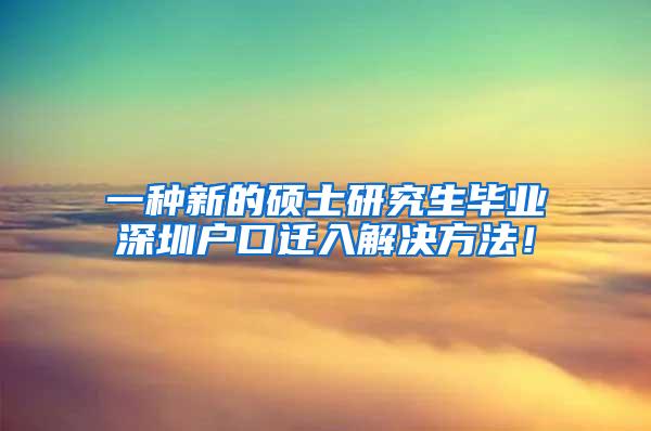 一种新的硕士研究生毕业深圳户口迁入解决方法！