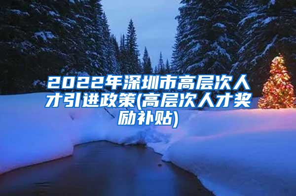 2022年深圳市高层次人才引进政策(高层次人才奖励补贴)