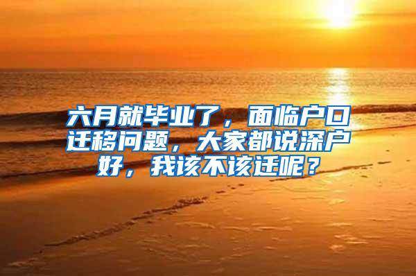 六月就毕业了，面临户口迁移问题，大家都说深户好，我该不该迁呢？