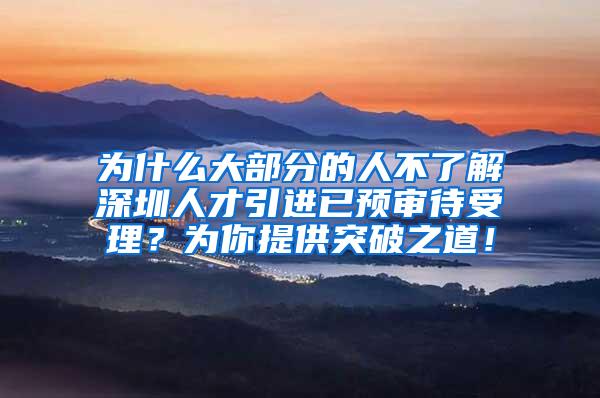 为什么大部分的人不了解深圳人才引进已预审待受理？为你提供突破之道！