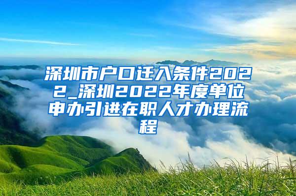 深圳市户口迁入条件2022_深圳2022年度单位申办引进在职人才办理流程