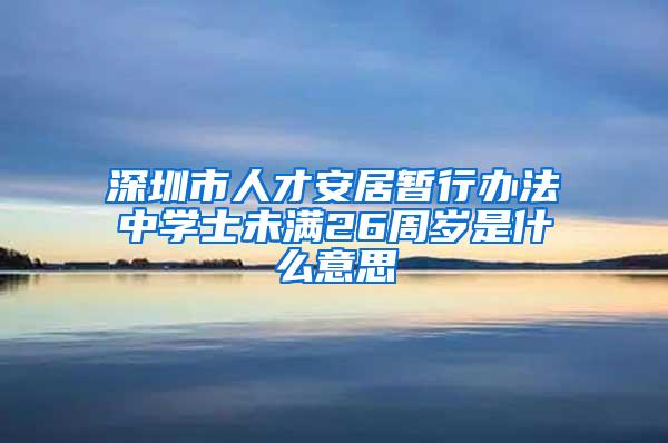 深圳市人才安居暂行办法中学士未满26周岁是什么意思