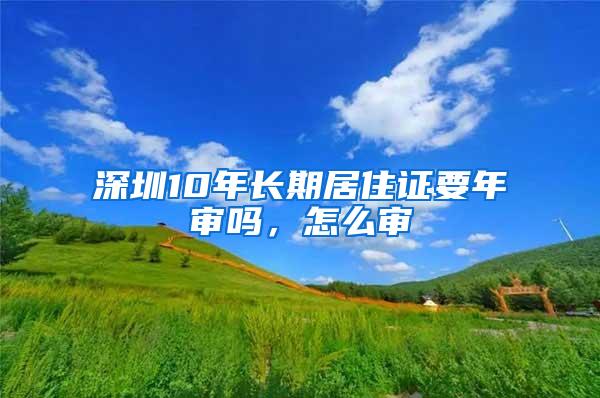 深圳10年长期居住证要年审吗，怎么审