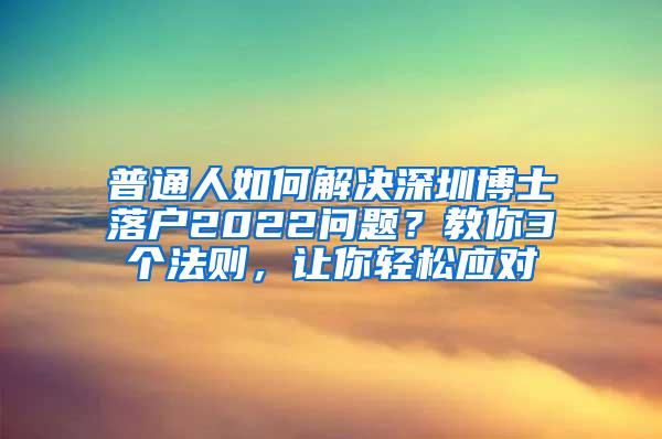 普通人如何解决深圳博士落户2022问题？教你3个法则，让你轻松应对