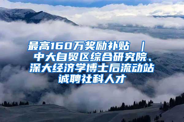 最高160万奖励补贴 ｜ 中大自贸区综合研究院、深大经济学博士后流动站诚聘社科人才