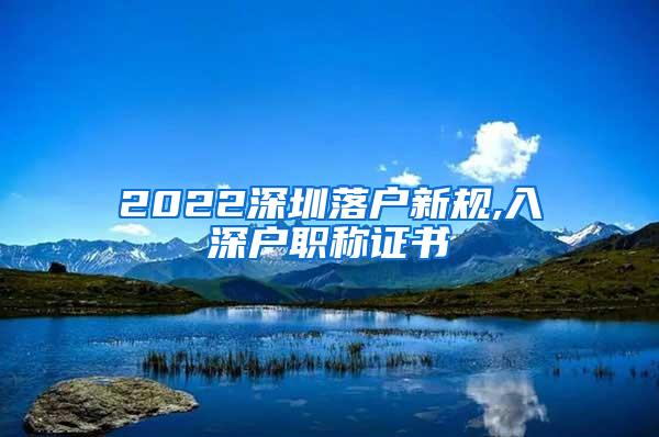 2022深圳落户新规,入深户职称证书