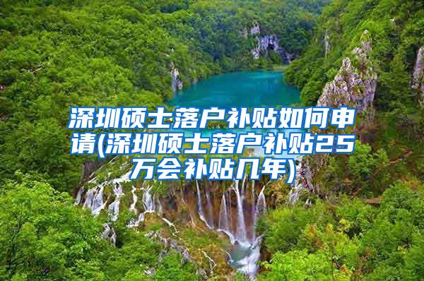 深圳硕士落户补贴如何申请(深圳硕士落户补贴25万会补贴几年)