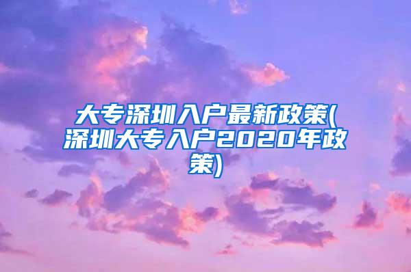 大专深圳入户最新政策(深圳大专入户2020年政策)