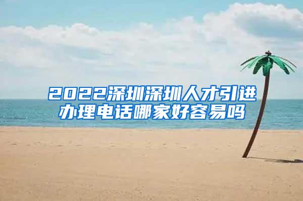 2022深圳深圳人才引进办理电话哪家好容易吗