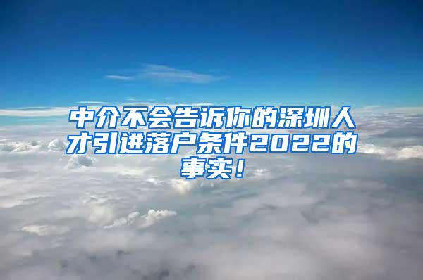 中介不会告诉你的深圳人才引进落户条件2022的事实！