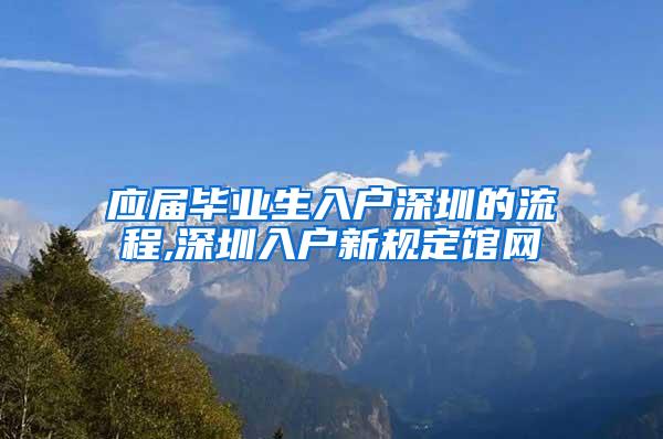 应届毕业生入户深圳的流程,深圳入户新规定馆网