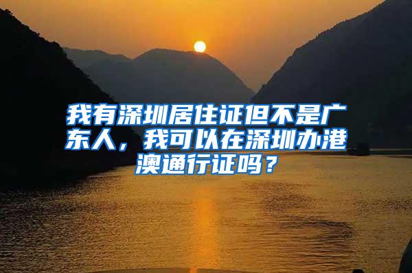 我有深圳居住证但不是广东人，我可以在深圳办港澳通行证吗？