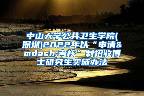 中山大学公共卫生学院(深圳)2022年以“申请—考核”制招收博士研究生实施办法