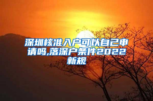 深圳核准入户可以自己申请吗,落深户条件2022新规