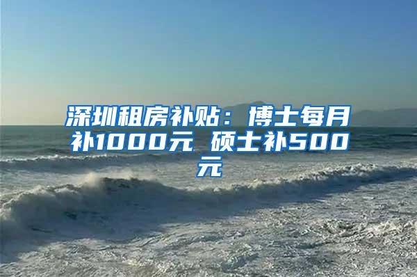 深圳租房补贴：博士每月补1000元 硕士补500元