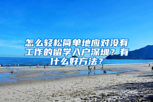 怎么轻松简单地应对没有工作的留学入户深圳？有什么好方法？