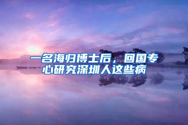 一名海归博士后，回国专心研究深圳人这些病