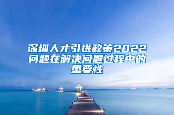 深圳人才引进政策2022问题在解决问题过程中的重要性