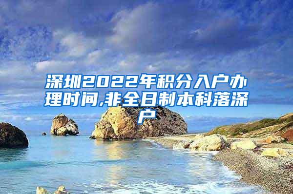 深圳2022年积分入户办理时间,非全日制本科落深户