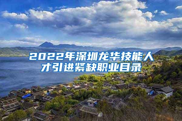 2022年深圳龙华技能人才引进紧缺职业目录