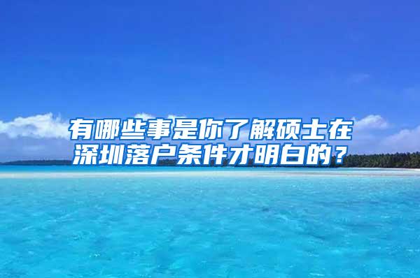 有哪些事是你了解硕士在深圳落户条件才明白的？