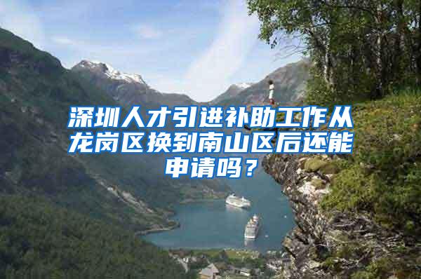 深圳人才引进补助工作从龙岗区换到南山区后还能申请吗？