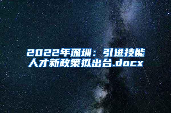 2022年深圳：引进技能人才新政策拟出台.docx