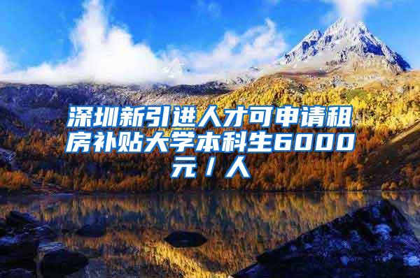 深圳新引进人才可申请租房补贴大学本科生6000元／人