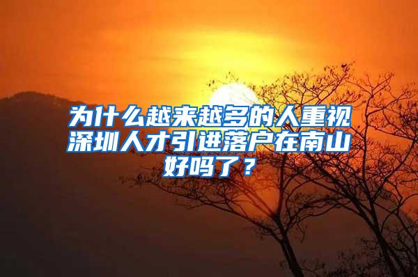 为什么越来越多的人重视深圳人才引进落户在南山好吗了？