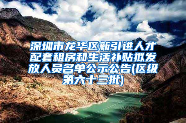 深圳市龙华区新引进人才配套租房和生活补贴拟发放人员名单公示公告(区级第六十三批)