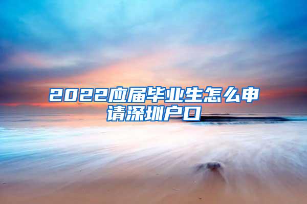 2022应届毕业生怎么申请深圳户口