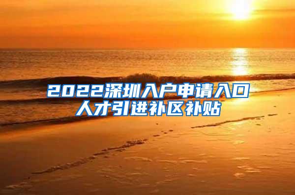 2022深圳入户申请入口人才引进补区补贴