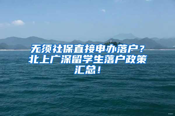 无须社保直接申办落户？北上广深留学生落户政策汇总！