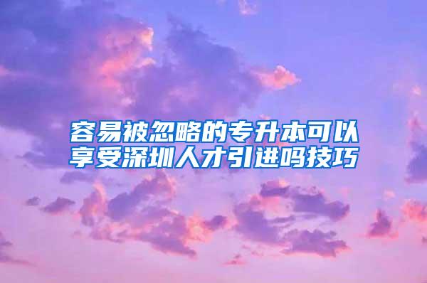 容易被忽略的专升本可以享受深圳人才引进吗技巧