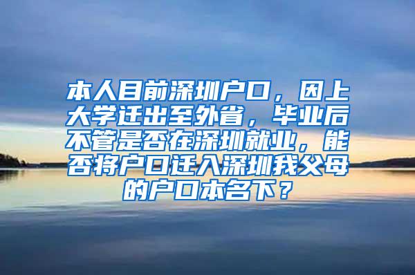 本人目前深圳户口，因上大学迁出至外省，毕业后不管是否在深圳就业，能否将户口迁入深圳我父母的户口本名下？