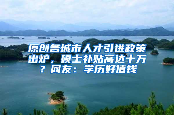 原创各城市人才引进政策出炉，硕士补贴高达十万？网友：学历好值钱