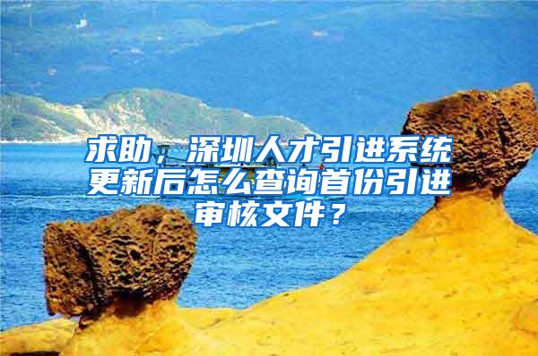 求助，深圳人才引进系统更新后怎么查询首份引进审核文件？