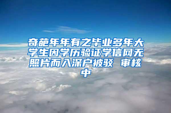 奇葩年年有之毕业多年大学生因学历验证学信网无照片而入深户被驳 审核中