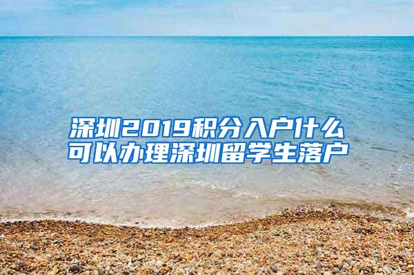 深圳2019积分入户什么可以办理深圳留学生落户