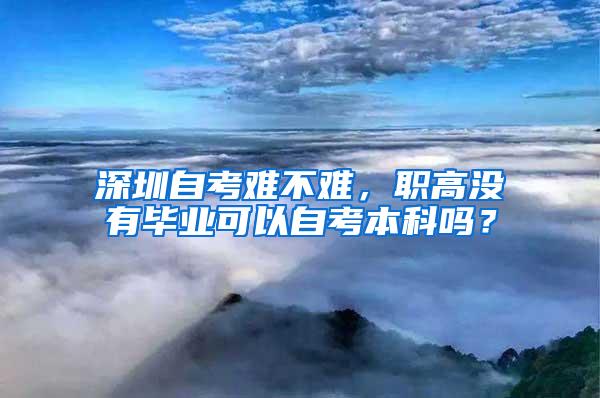 深圳自考难不难，职高没有毕业可以自考本科吗？