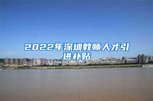 2022年深圳教师人才引进补贴