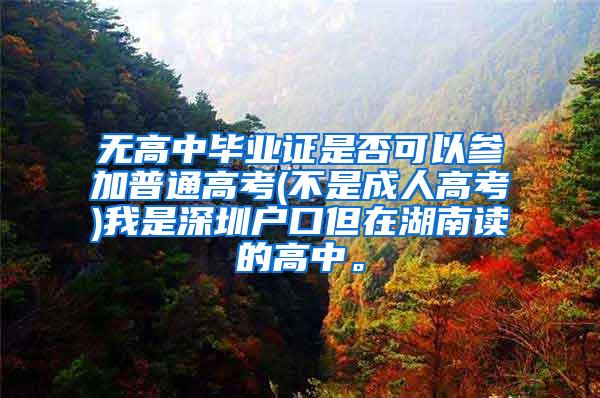 无高中毕业证是否可以参加普通高考(不是成人高考)我是深圳户口但在湖南读的高中。