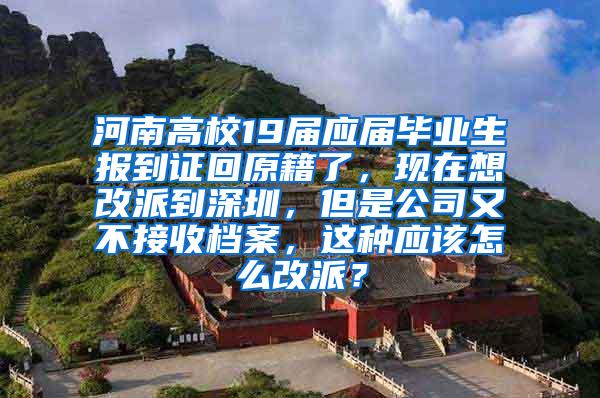 河南高校19届应届毕业生报到证回原籍了，现在想改派到深圳，但是公司又不接收档案，这种应该怎么改派？