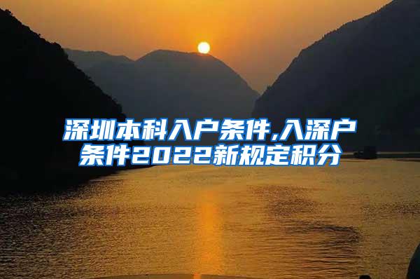 深圳本科入户条件,入深户条件2022新规定积分