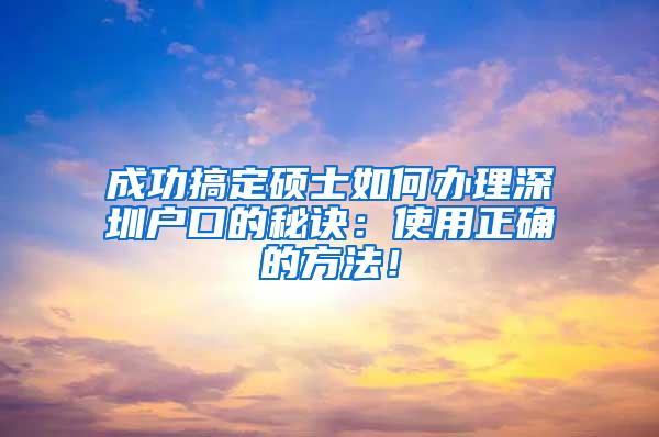 成功搞定硕士如何办理深圳户口的秘诀：使用正确的方法！